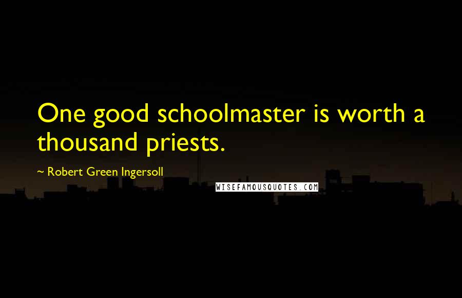 Robert Green Ingersoll Quotes: One good schoolmaster is worth a thousand priests.