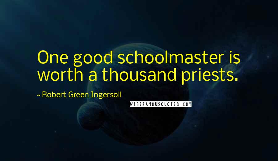 Robert Green Ingersoll Quotes: One good schoolmaster is worth a thousand priests.