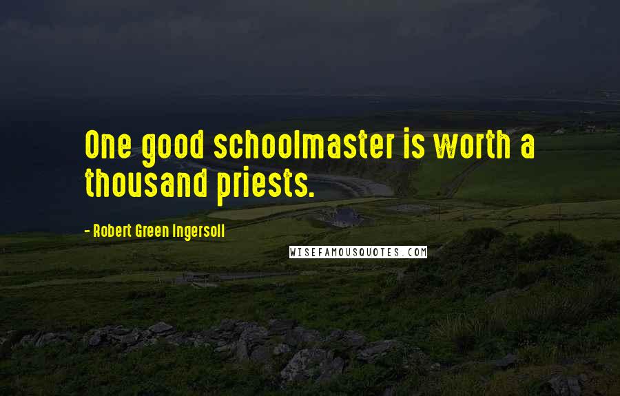 Robert Green Ingersoll Quotes: One good schoolmaster is worth a thousand priests.