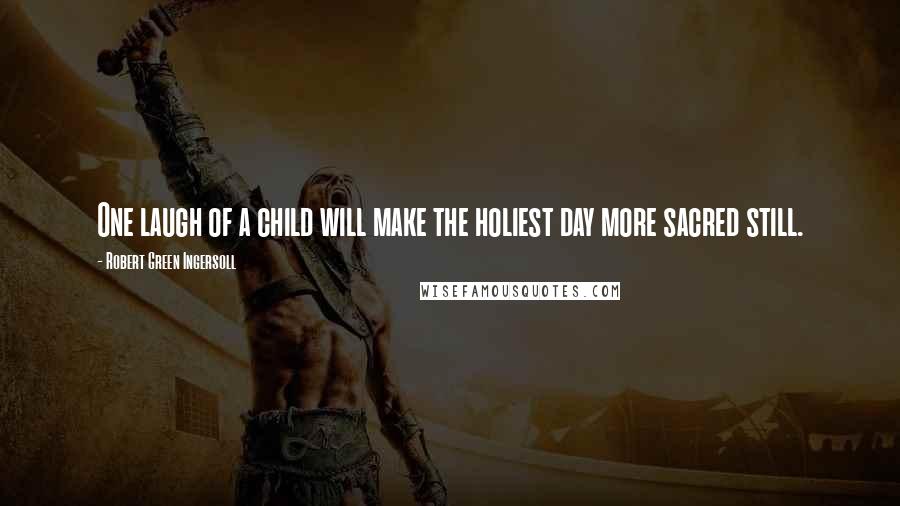 Robert Green Ingersoll Quotes: One laugh of a child will make the holiest day more sacred still.
