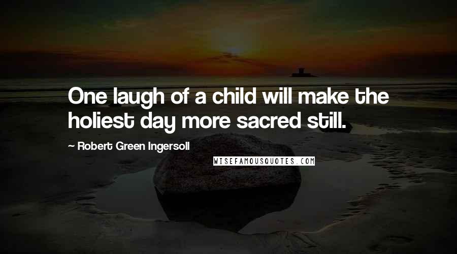 Robert Green Ingersoll Quotes: One laugh of a child will make the holiest day more sacred still.