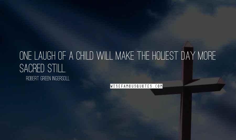 Robert Green Ingersoll Quotes: One laugh of a child will make the holiest day more sacred still.