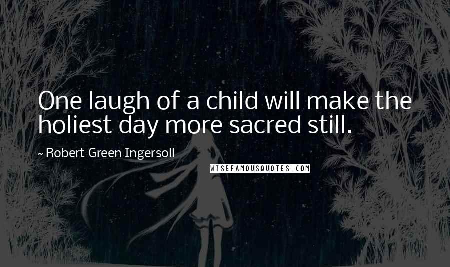 Robert Green Ingersoll Quotes: One laugh of a child will make the holiest day more sacred still.