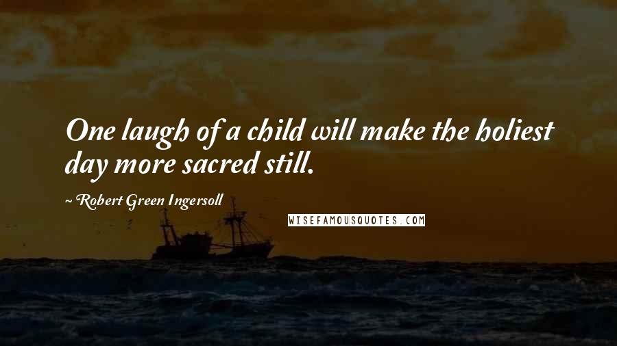 Robert Green Ingersoll Quotes: One laugh of a child will make the holiest day more sacred still.