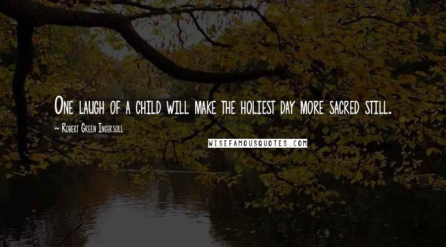 Robert Green Ingersoll Quotes: One laugh of a child will make the holiest day more sacred still.
