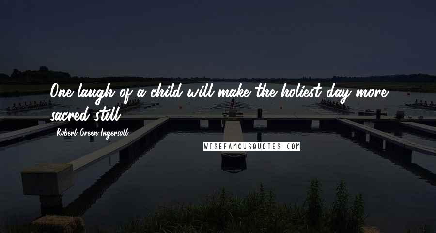 Robert Green Ingersoll Quotes: One laugh of a child will make the holiest day more sacred still.