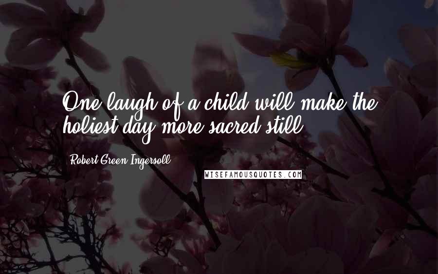 Robert Green Ingersoll Quotes: One laugh of a child will make the holiest day more sacred still.
