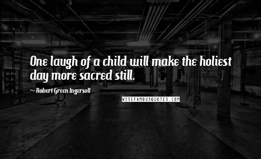 Robert Green Ingersoll Quotes: One laugh of a child will make the holiest day more sacred still.