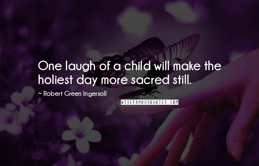 Robert Green Ingersoll Quotes: One laugh of a child will make the holiest day more sacred still.