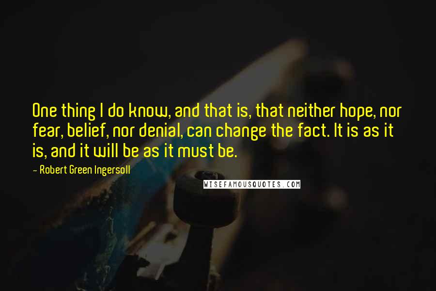 Robert Green Ingersoll Quotes: One thing I do know, and that is, that neither hope, nor fear, belief, nor denial, can change the fact. It is as it is, and it will be as it must be.