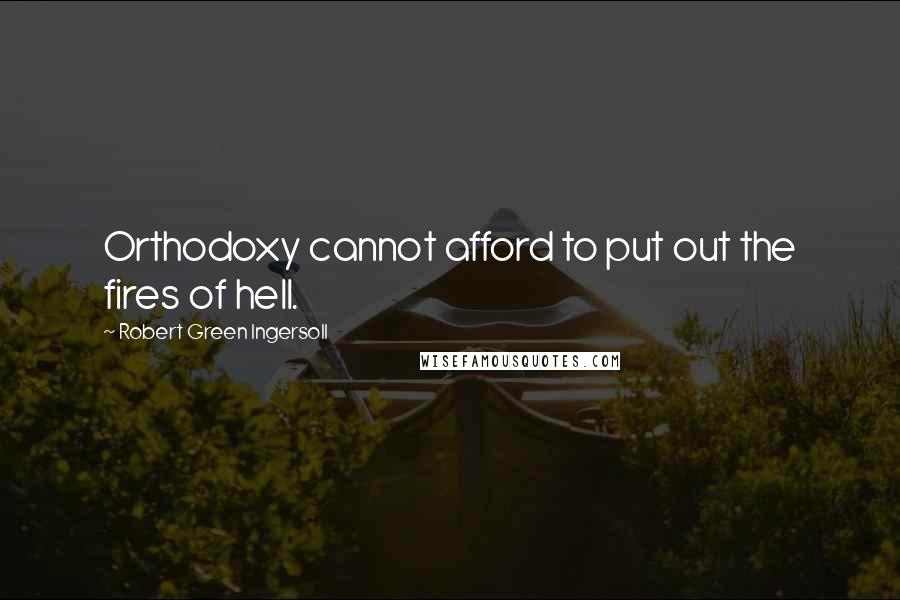 Robert Green Ingersoll Quotes: Orthodoxy cannot afford to put out the fires of hell.