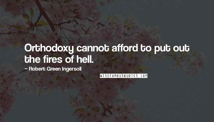 Robert Green Ingersoll Quotes: Orthodoxy cannot afford to put out the fires of hell.