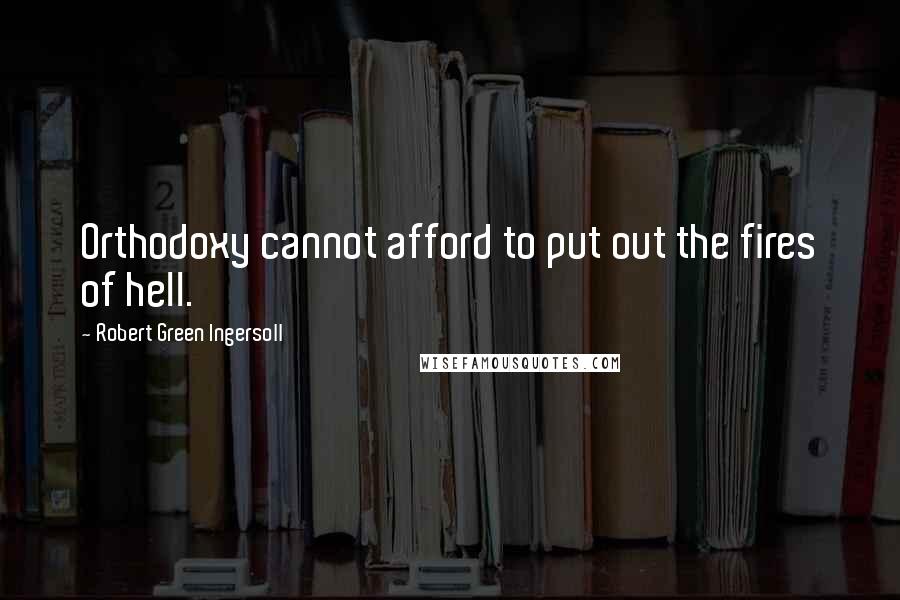 Robert Green Ingersoll Quotes: Orthodoxy cannot afford to put out the fires of hell.