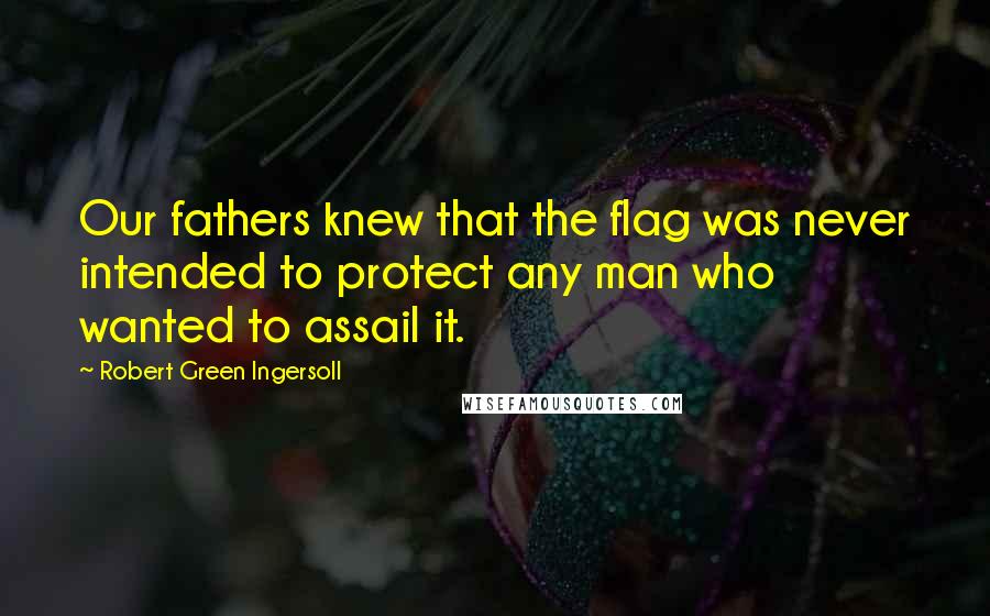 Robert Green Ingersoll Quotes: Our fathers knew that the flag was never intended to protect any man who wanted to assail it.