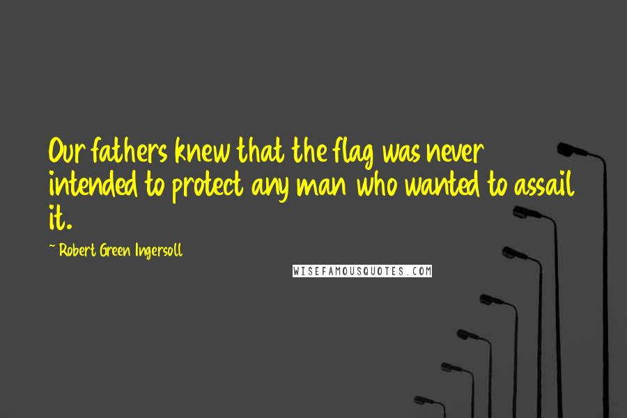 Robert Green Ingersoll Quotes: Our fathers knew that the flag was never intended to protect any man who wanted to assail it.