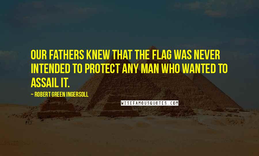 Robert Green Ingersoll Quotes: Our fathers knew that the flag was never intended to protect any man who wanted to assail it.