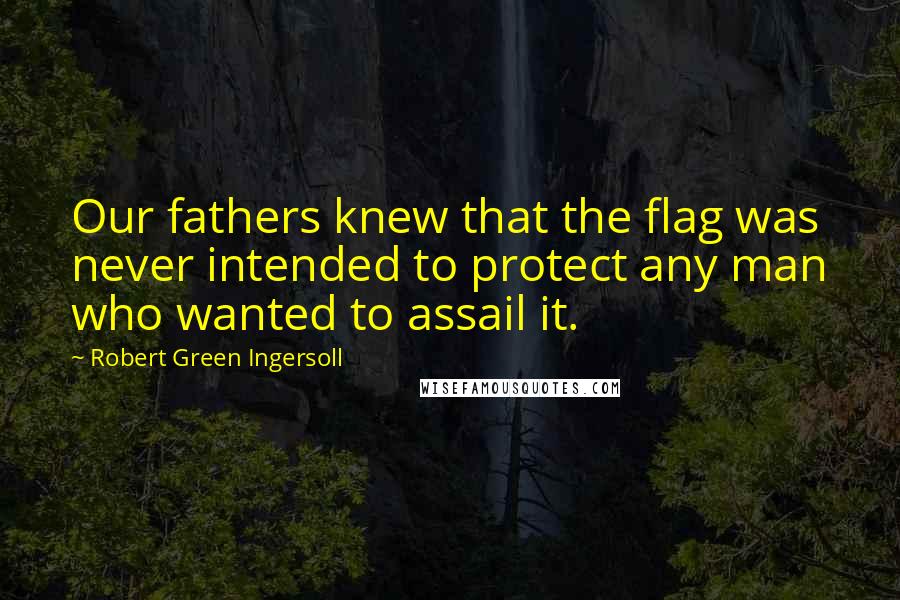 Robert Green Ingersoll Quotes: Our fathers knew that the flag was never intended to protect any man who wanted to assail it.