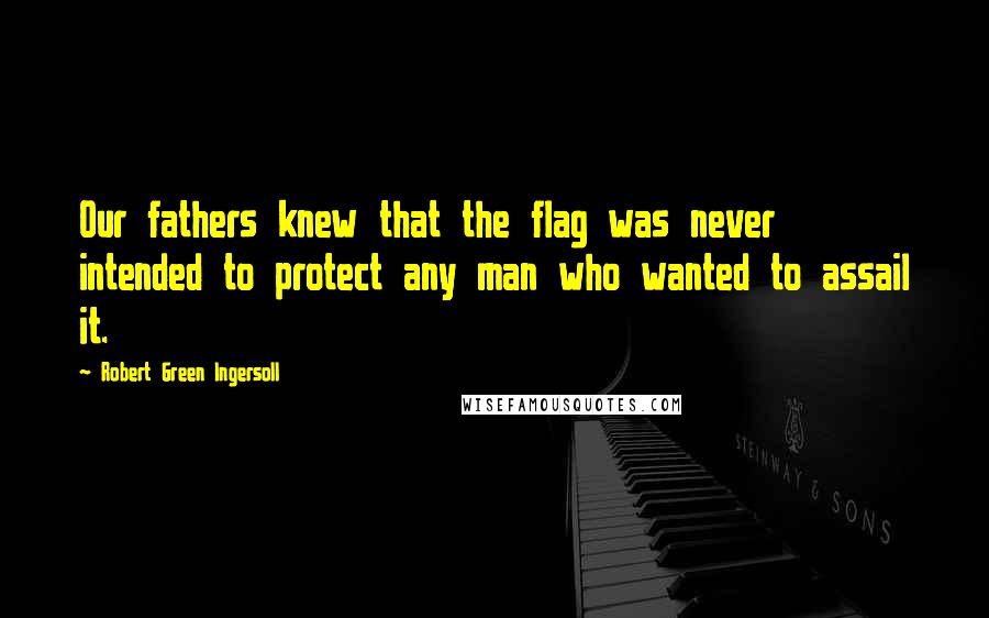 Robert Green Ingersoll Quotes: Our fathers knew that the flag was never intended to protect any man who wanted to assail it.