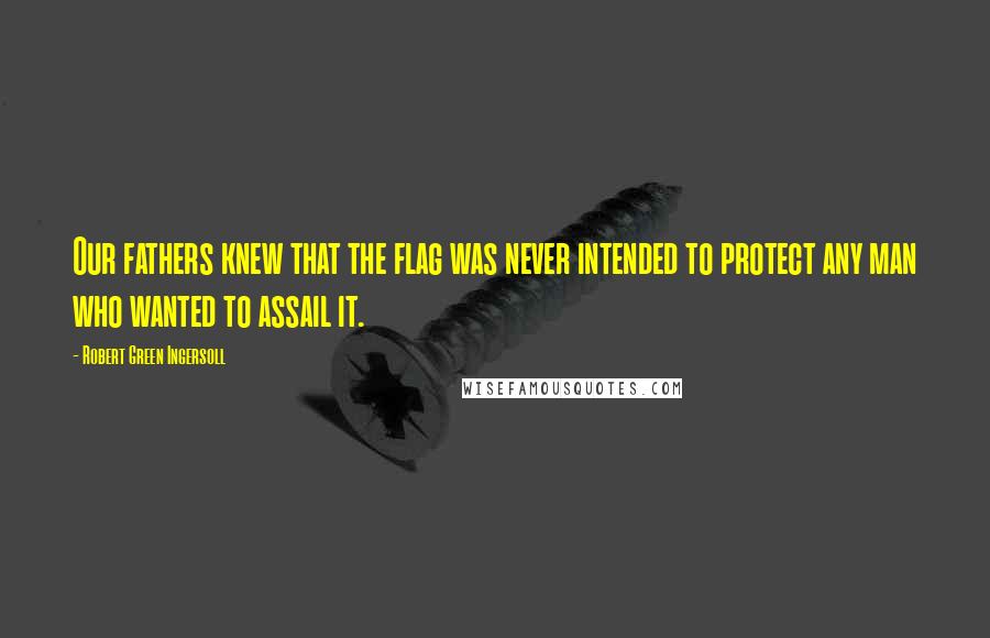 Robert Green Ingersoll Quotes: Our fathers knew that the flag was never intended to protect any man who wanted to assail it.