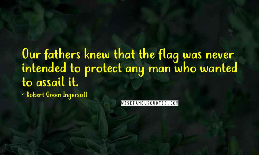 Robert Green Ingersoll Quotes: Our fathers knew that the flag was never intended to protect any man who wanted to assail it.