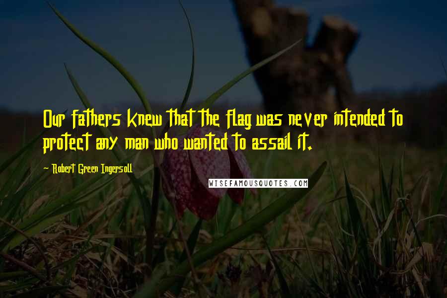 Robert Green Ingersoll Quotes: Our fathers knew that the flag was never intended to protect any man who wanted to assail it.