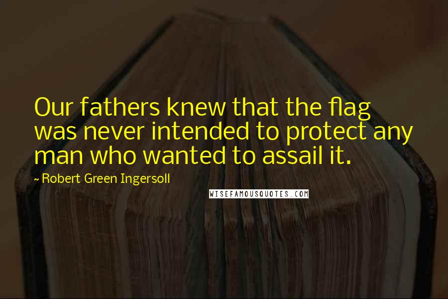 Robert Green Ingersoll Quotes: Our fathers knew that the flag was never intended to protect any man who wanted to assail it.