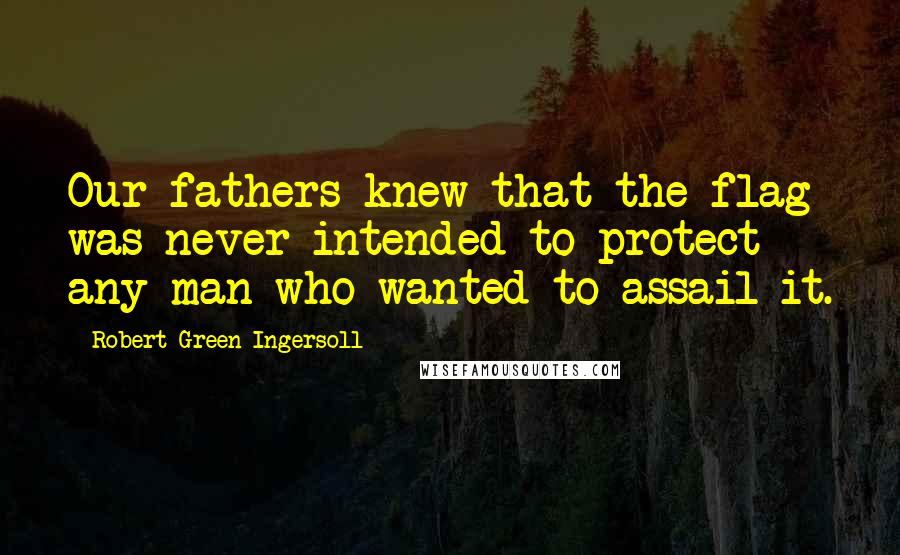 Robert Green Ingersoll Quotes: Our fathers knew that the flag was never intended to protect any man who wanted to assail it.