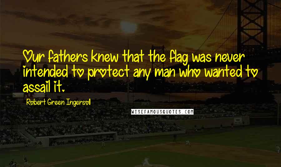 Robert Green Ingersoll Quotes: Our fathers knew that the flag was never intended to protect any man who wanted to assail it.