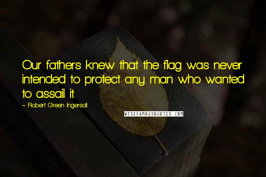 Robert Green Ingersoll Quotes: Our fathers knew that the flag was never intended to protect any man who wanted to assail it.