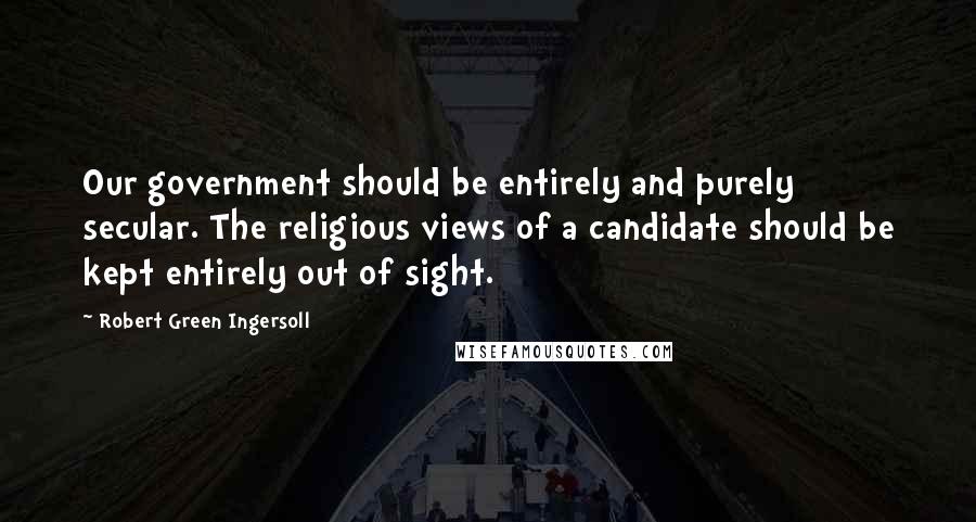 Robert Green Ingersoll Quotes: Our government should be entirely and purely secular. The religious views of a candidate should be kept entirely out of sight.