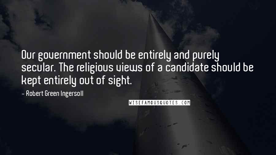 Robert Green Ingersoll Quotes: Our government should be entirely and purely secular. The religious views of a candidate should be kept entirely out of sight.