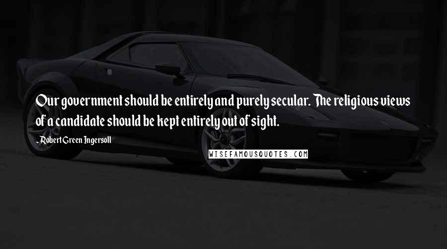 Robert Green Ingersoll Quotes: Our government should be entirely and purely secular. The religious views of a candidate should be kept entirely out of sight.