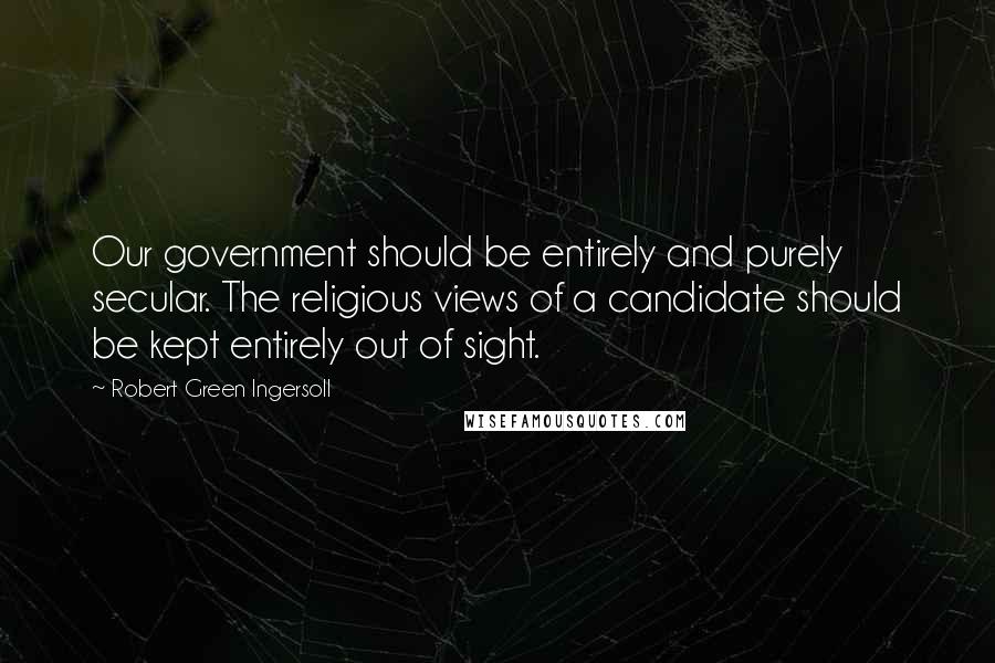 Robert Green Ingersoll Quotes: Our government should be entirely and purely secular. The religious views of a candidate should be kept entirely out of sight.