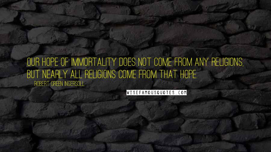 Robert Green Ingersoll Quotes: Our hope of immortality does not come from any religions, but nearly all religions come from that hope.