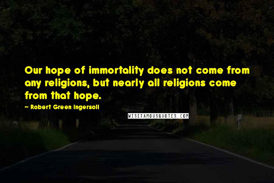 Robert Green Ingersoll Quotes: Our hope of immortality does not come from any religions, but nearly all religions come from that hope.