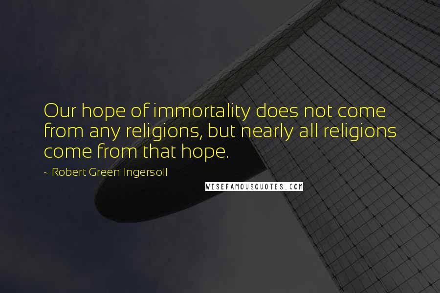 Robert Green Ingersoll Quotes: Our hope of immortality does not come from any religions, but nearly all religions come from that hope.