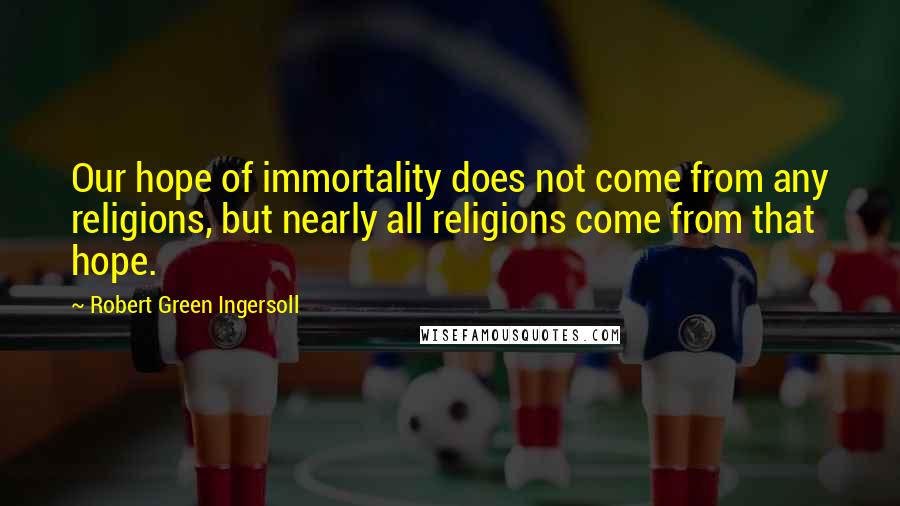 Robert Green Ingersoll Quotes: Our hope of immortality does not come from any religions, but nearly all religions come from that hope.