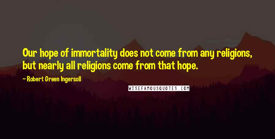 Robert Green Ingersoll Quotes: Our hope of immortality does not come from any religions, but nearly all religions come from that hope.