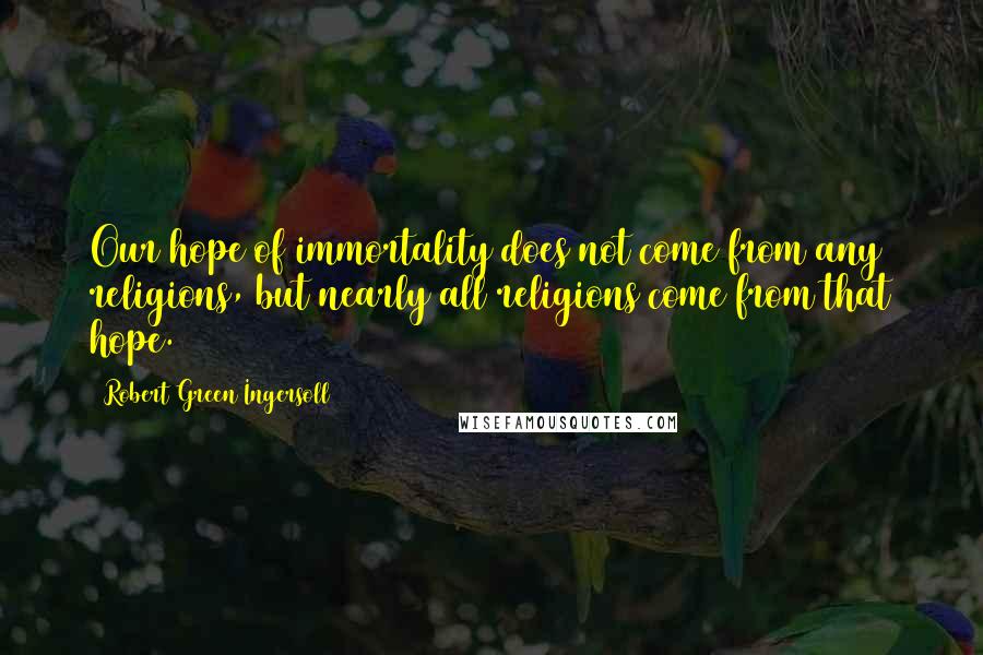 Robert Green Ingersoll Quotes: Our hope of immortality does not come from any religions, but nearly all religions come from that hope.