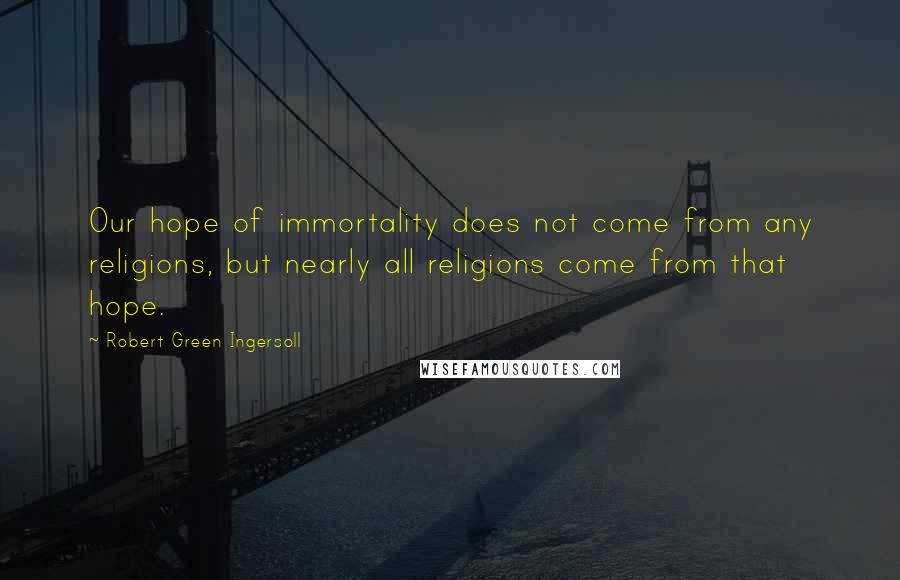 Robert Green Ingersoll Quotes: Our hope of immortality does not come from any religions, but nearly all religions come from that hope.