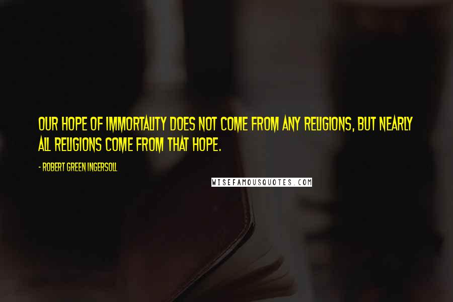 Robert Green Ingersoll Quotes: Our hope of immortality does not come from any religions, but nearly all religions come from that hope.