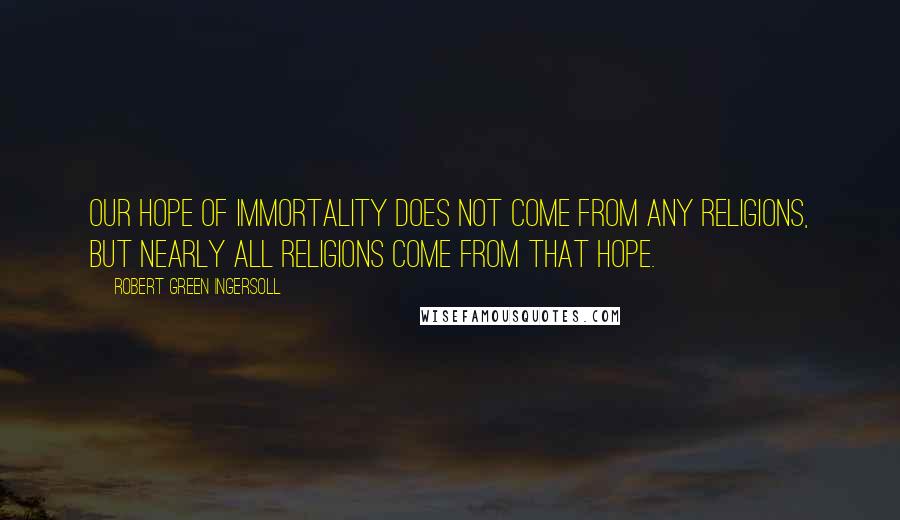 Robert Green Ingersoll Quotes: Our hope of immortality does not come from any religions, but nearly all religions come from that hope.