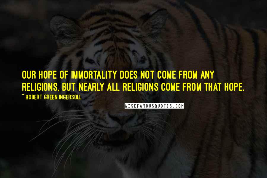 Robert Green Ingersoll Quotes: Our hope of immortality does not come from any religions, but nearly all religions come from that hope.