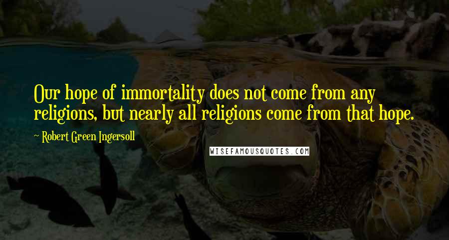 Robert Green Ingersoll Quotes: Our hope of immortality does not come from any religions, but nearly all religions come from that hope.