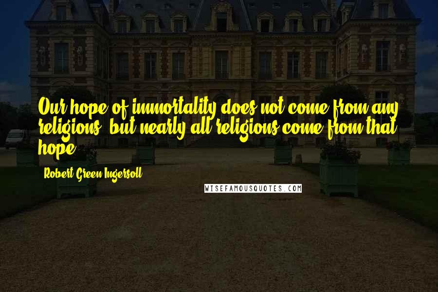 Robert Green Ingersoll Quotes: Our hope of immortality does not come from any religions, but nearly all religions come from that hope.