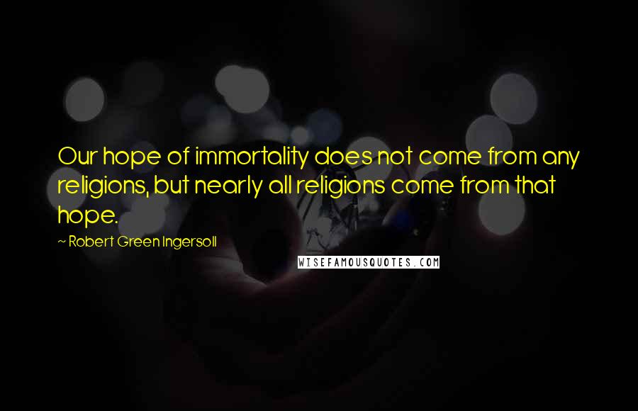 Robert Green Ingersoll Quotes: Our hope of immortality does not come from any religions, but nearly all religions come from that hope.