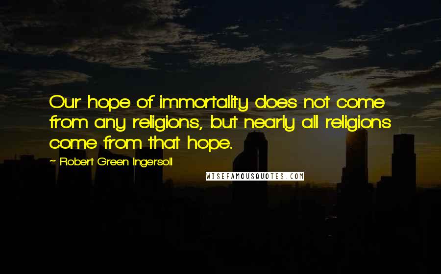 Robert Green Ingersoll Quotes: Our hope of immortality does not come from any religions, but nearly all religions come from that hope.