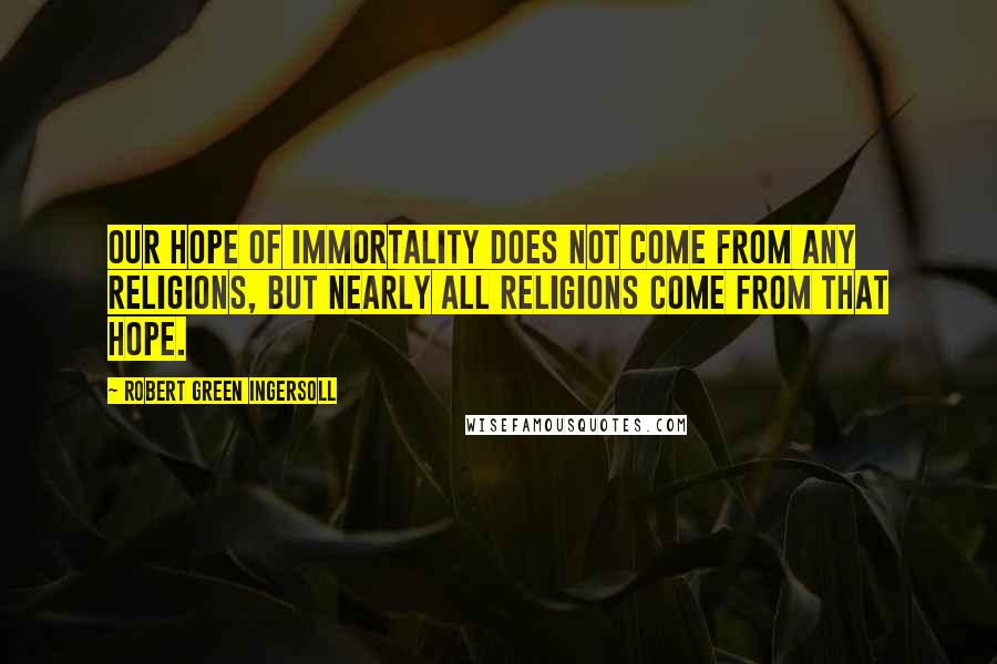 Robert Green Ingersoll Quotes: Our hope of immortality does not come from any religions, but nearly all religions come from that hope.