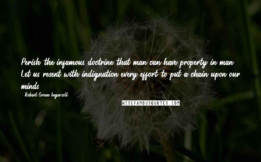 Robert Green Ingersoll Quotes: Perish the infamous doctrine that man can have property in man. Let us resent with indignation every effort to put a chain upon our minds.