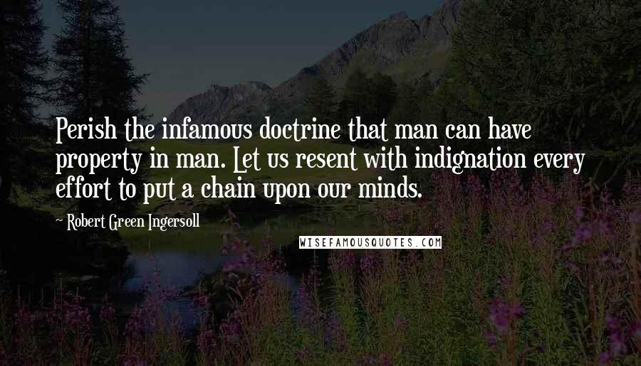 Robert Green Ingersoll Quotes: Perish the infamous doctrine that man can have property in man. Let us resent with indignation every effort to put a chain upon our minds.